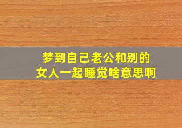 梦到自己老公和别的女人一起睡觉啥意思啊