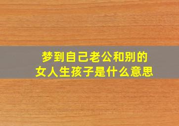 梦到自己老公和别的女人生孩子是什么意思