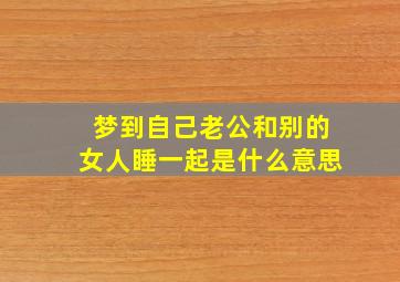 梦到自己老公和别的女人睡一起是什么意思