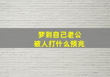 梦到自己老公被人打什么预兆