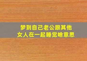 梦到自己老公跟其他女人在一起睡觉啥意思