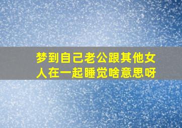 梦到自己老公跟其他女人在一起睡觉啥意思呀