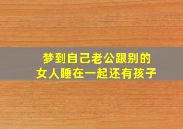 梦到自己老公跟别的女人睡在一起还有孩子