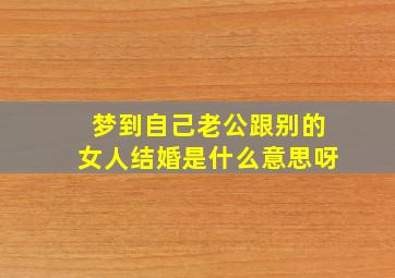 梦到自己老公跟别的女人结婚是什么意思呀