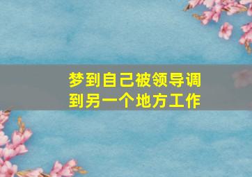 梦到自己被领导调到另一个地方工作