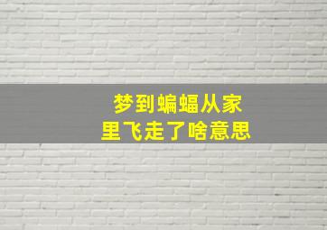 梦到蝙蝠从家里飞走了啥意思