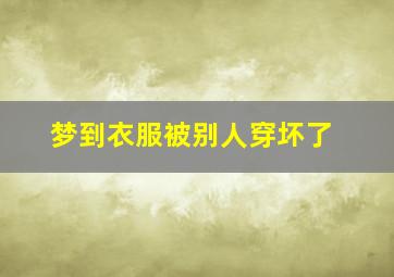 梦到衣服被别人穿坏了