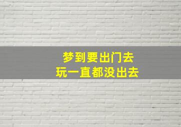 梦到要出门去玩一直都没出去