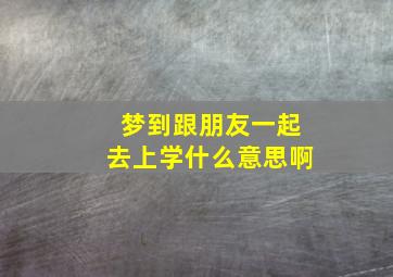 梦到跟朋友一起去上学什么意思啊