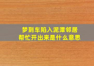 梦到车陷入泥潭邻居帮忙开出来是什么意思