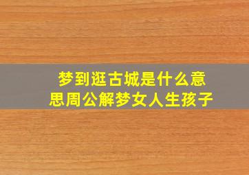 梦到逛古城是什么意思周公解梦女人生孩子