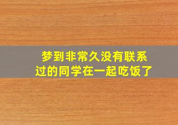 梦到非常久没有联系过的同学在一起吃饭了