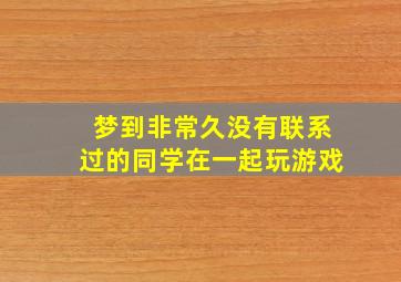 梦到非常久没有联系过的同学在一起玩游戏