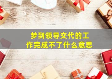 梦到领导交代的工作完成不了什么意思