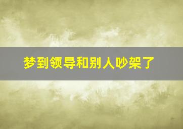 梦到领导和别人吵架了