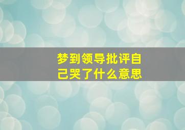 梦到领导批评自己哭了什么意思