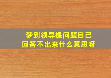 梦到领导提问题自己回答不出来什么意思呀