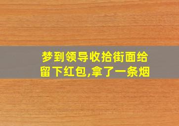 梦到领导收拾街面给留下红包,拿了一条烟