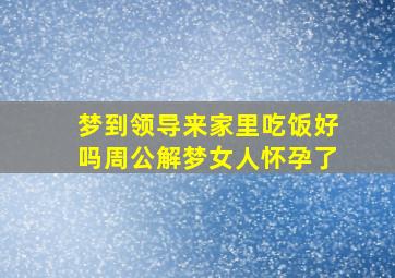 梦到领导来家里吃饭好吗周公解梦女人怀孕了