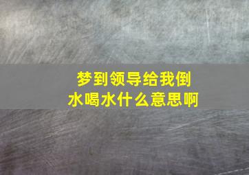 梦到领导给我倒水喝水什么意思啊