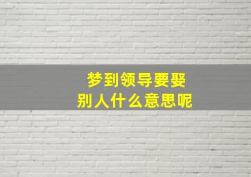 梦到领导要娶别人什么意思呢