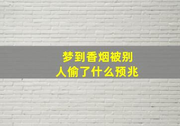 梦到香烟被别人偷了什么预兆