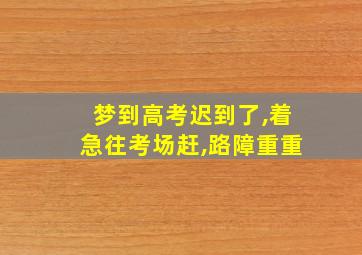 梦到高考迟到了,着急往考场赶,路障重重