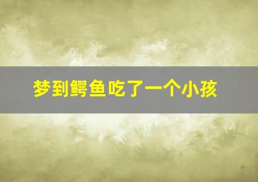 梦到鳄鱼吃了一个小孩