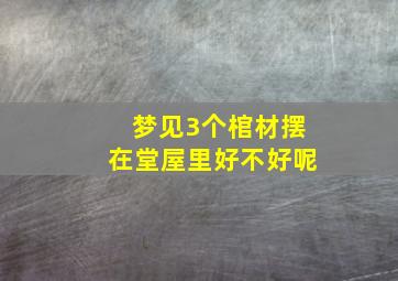 梦见3个棺材摆在堂屋里好不好呢