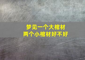 梦见一个大棺材两个小棺材好不好