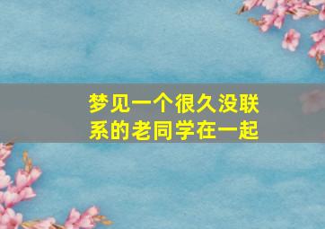 梦见一个很久没联系的老同学在一起