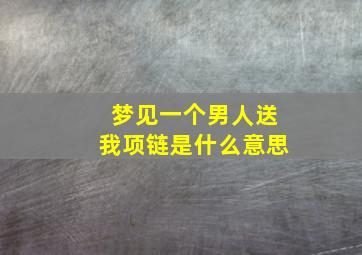 梦见一个男人送我项链是什么意思