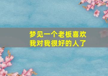 梦见一个老板喜欢我对我很好的人了