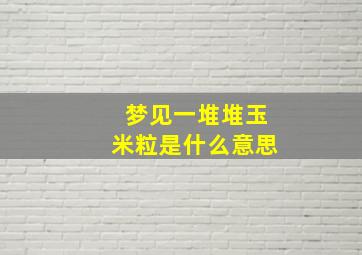 梦见一堆堆玉米粒是什么意思