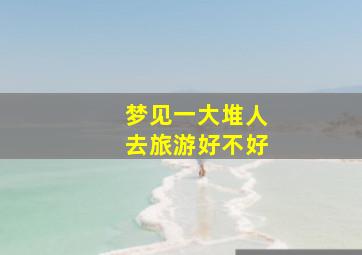 梦见一大堆人去旅游好不好