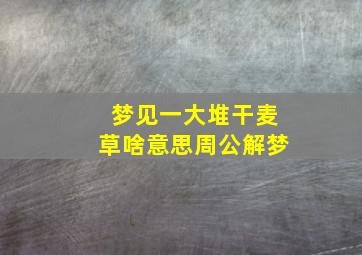 梦见一大堆干麦草啥意思周公解梦