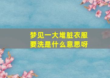 梦见一大堆脏衣服要洗是什么意思呀