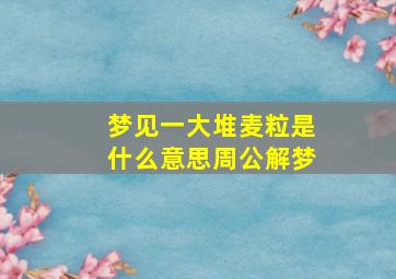 梦见一大堆麦粒是什么意思周公解梦