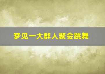 梦见一大群人聚会跳舞