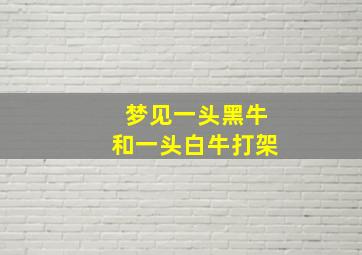 梦见一头黑牛和一头白牛打架