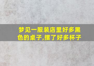 梦见一服装店里好多黑色的桌子,摆了好多杯子