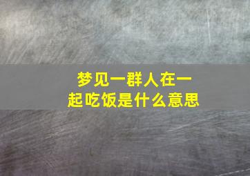 梦见一群人在一起吃饭是什么意思