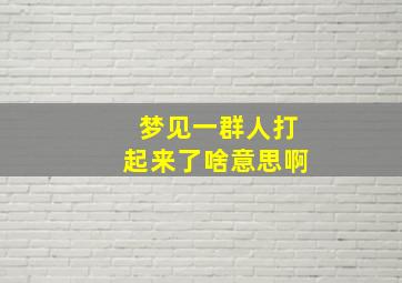 梦见一群人打起来了啥意思啊