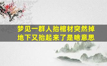 梦见一群人抬棺材突然掉地下又抬起来了是啥意思