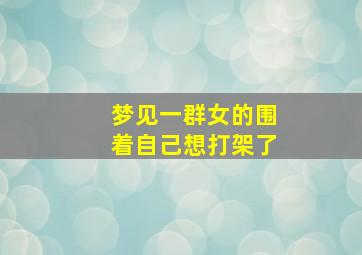 梦见一群女的围着自己想打架了