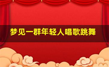 梦见一群年轻人唱歌跳舞