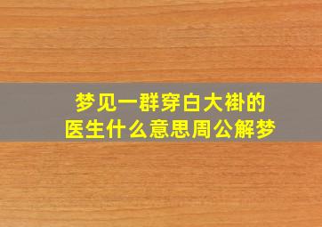 梦见一群穿白大褂的医生什么意思周公解梦