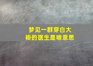 梦见一群穿白大褂的医生是啥意思