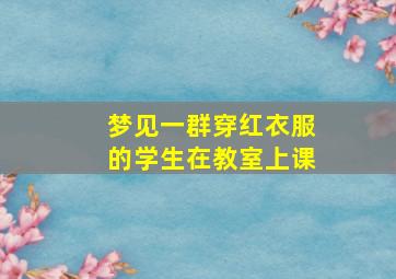 梦见一群穿红衣服的学生在教室上课