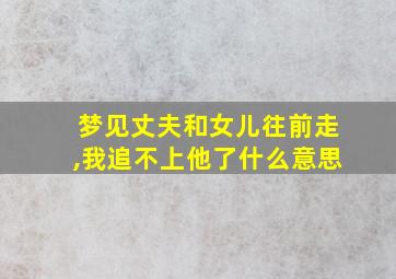 梦见丈夫和女儿往前走,我追不上他了什么意思